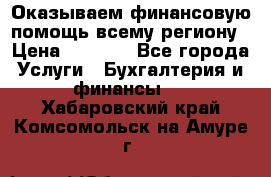 Оказываем финансовую помощь всему региону › Цена ­ 1 111 - Все города Услуги » Бухгалтерия и финансы   . Хабаровский край,Комсомольск-на-Амуре г.